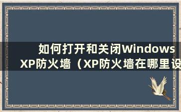 如何打开和关闭Windows XP防火墙（XP防火墙在哪里设置）